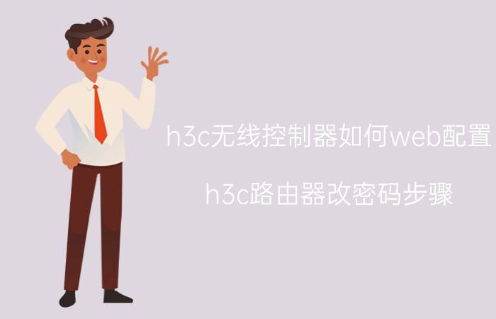 h3c无线控制器如何web配置 h3c路由器改密码步骤？